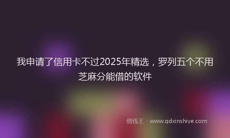 我申请了信用卡不过2025年精选，罗列五个不用芝麻分能借的软件