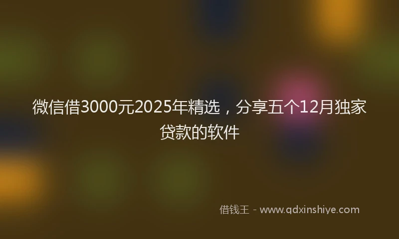 微信借3000元2025年精选，分享五个12月独家贷款的软件