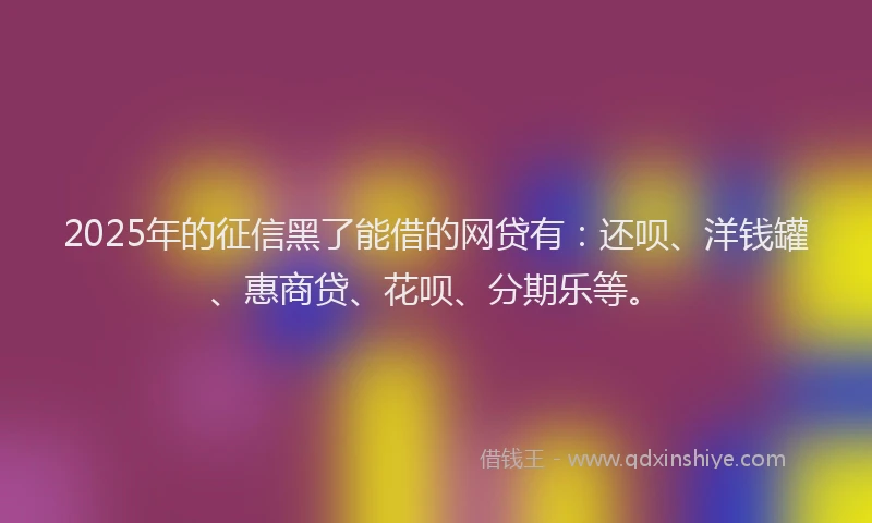 2025年的征信黑了能借的网贷有：还呗、洋钱罐、惠商贷、花呗、分期乐等。