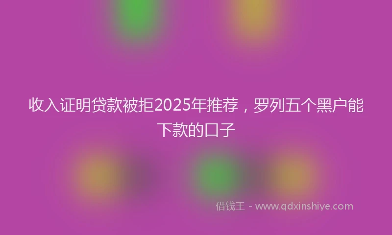 收入证明贷款被拒2025年推荐，罗列五个黑户能下款的口子
