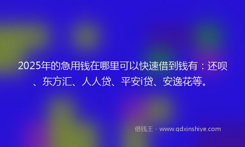 2025年的急用钱在哪里可以快速借到钱有：还呗、东方汇、人人贷、平安i贷、安逸花等。