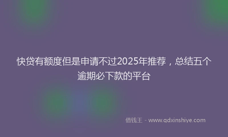 快贷有额度但是申请不过2025年推荐，总结五个逾期必下款的平台