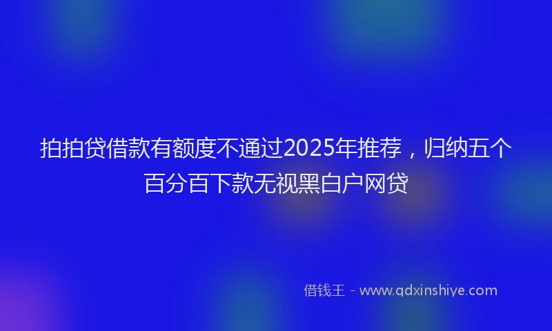 拍拍贷借款有额度不通过2025年推荐，归纳五个百分百下款无视黑白户网贷