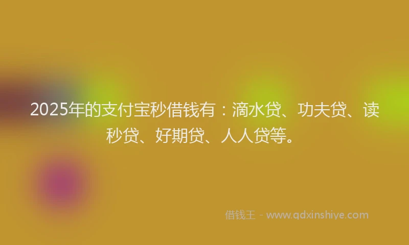 2025年的支付宝秒借钱有：滴水贷、功夫贷、读秒贷、好期贷、人人贷等。