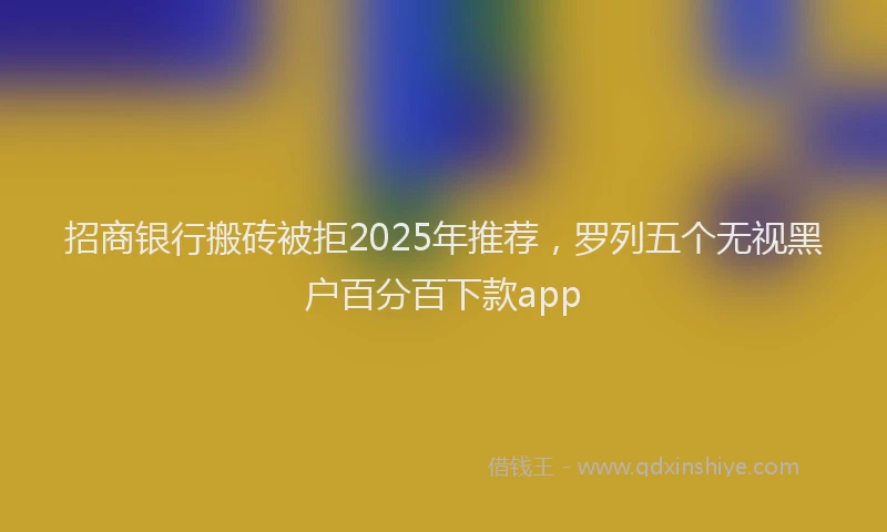 招商银行搬砖被拒2025年推荐，罗列五个无视黑户百分百下款app
