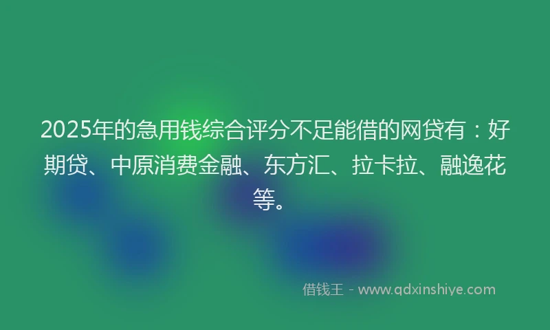 2025年的急用钱综合评分不足能借的网贷有：好期贷、中原消费金融、东方汇、拉卡拉、融逸花等。