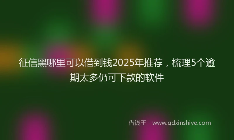 征信黑哪里可以借到钱2025年推荐，梳理5个逾期太多仍可下款的软件