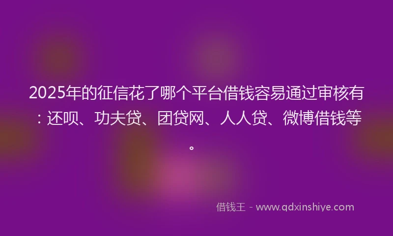 2025年的征信花了哪个平台借钱容易通过审核有：还呗、功夫贷、团贷网、人人贷、微博借钱等。