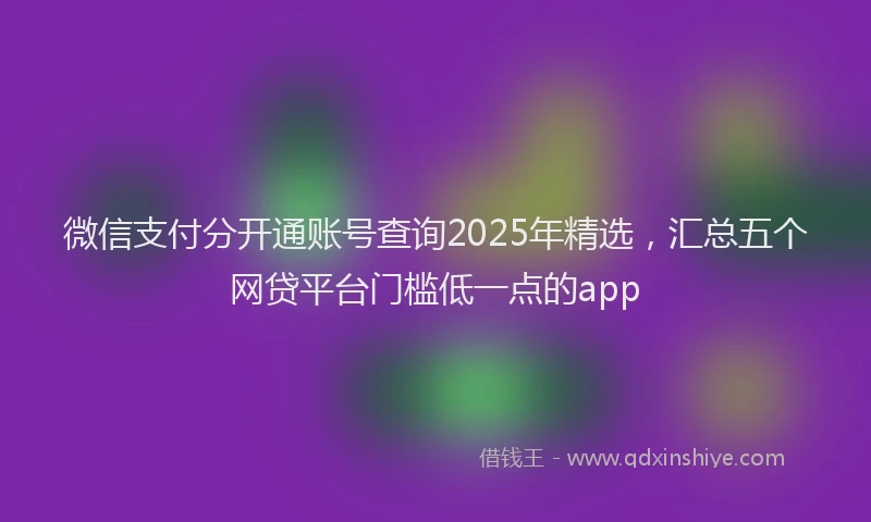 微信支付分开通账号查询2025年精选，汇总五个网贷平台门槛低一点的app