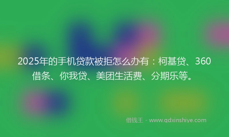 2025年的手机贷款被拒怎么办有：柯基贷、360借条、你我贷、美团生活费、分期乐等。