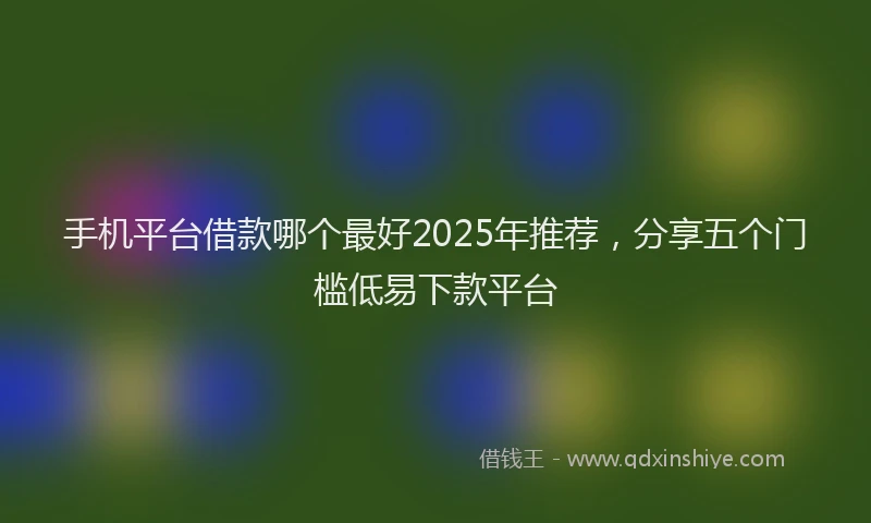 手机平台借款哪个最好2025年推荐，分享五个门槛低易下款平台