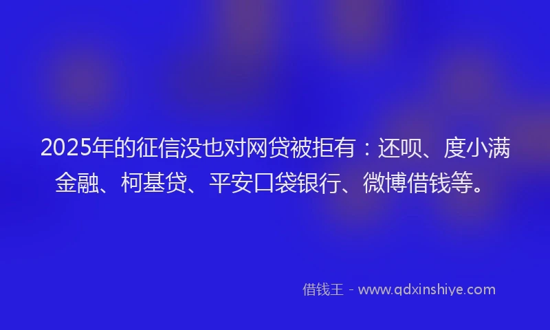 2025年的征信没也对网贷被拒有：还呗、度小满金融、柯基贷、平安口袋银行、微博借钱等。