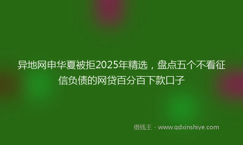 异地网申华夏被拒2025年精选，盘点五个不看征信负债的网贷百分百下款口子