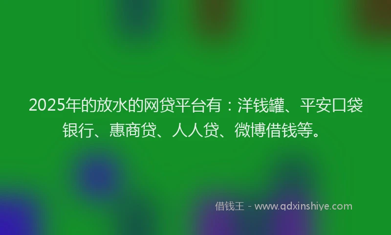 2025年的放水的网贷平台有：洋钱罐、平安口袋银行、惠商贷、人人贷、微博借钱等。