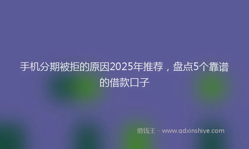 手机分期被拒的原因2025年推荐，盘点5个靠谱的借款口子