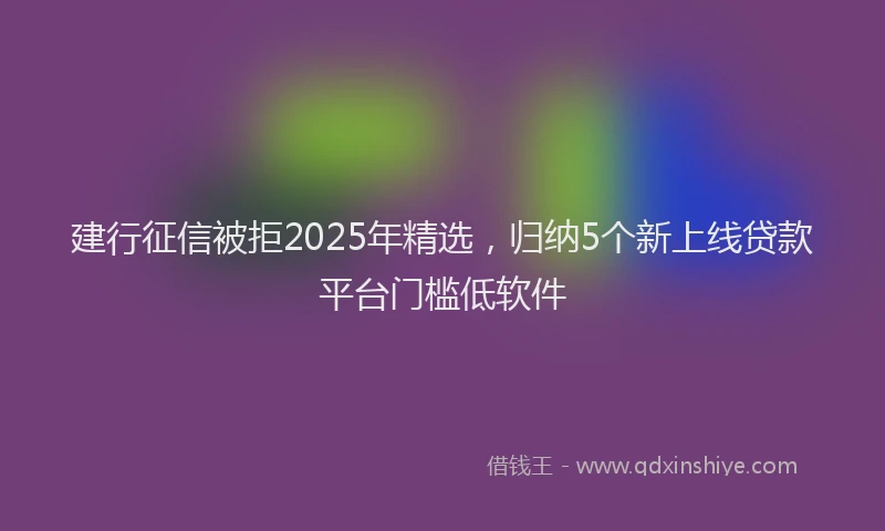 建行征信被拒2025年精选，归纳5个新上线贷款平台门槛低软件