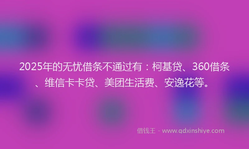 2025年的无忧借条不通过有：柯基贷、360借条、维信卡卡贷、美团生活费、安逸花等。