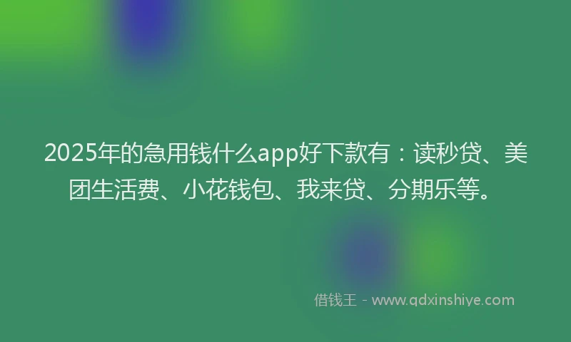 2025年的急用钱什么app好下款有：读秒贷、美团生活费、小花钱包、我来贷、分期乐等。