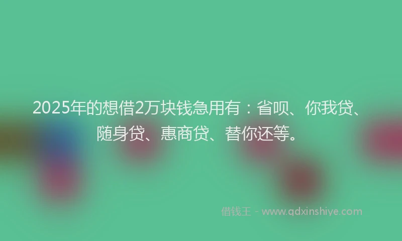 2025年的想借2万块钱急用有：省呗、你我贷、随身贷、惠商贷、替你还等。