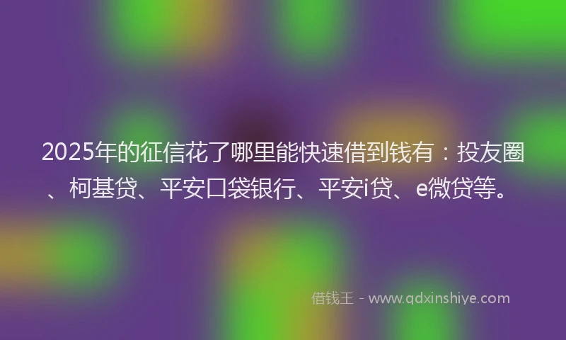 2025年的征信花了哪里能快速借到钱有：投友圈、柯基贷、平安口袋银行、平安i贷、e微贷等。
