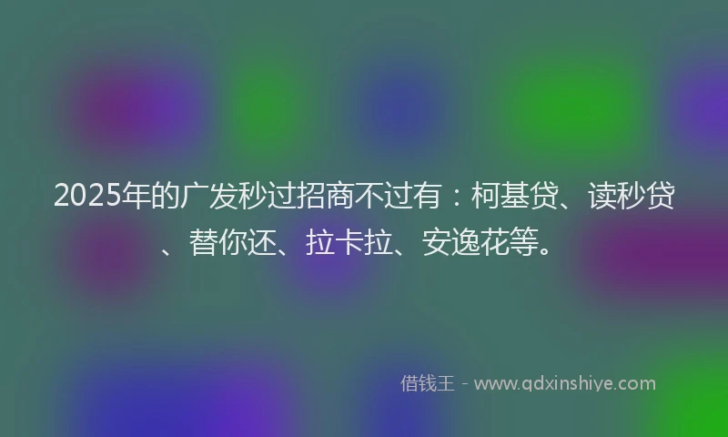 2025年的广发秒过招商不过有：柯基贷、读秒贷、替你还、拉卡拉、安逸花等。