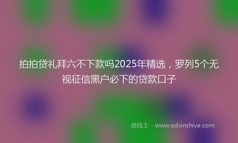 拍拍贷礼拜六不下款吗2025年精选，罗列5个无视征信黑户必下的贷款口子