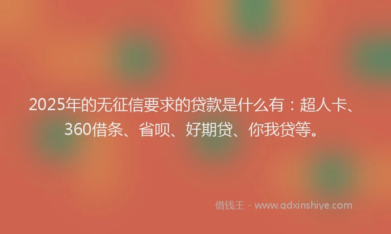 2025年的无征信要求的贷款是什么有：超人卡、360借条、省呗、好期贷、你我贷等。