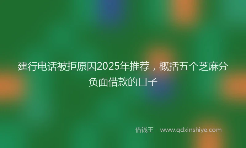 建行电话被拒原因2025年推荐，概括五个芝麻分负面借款的口子