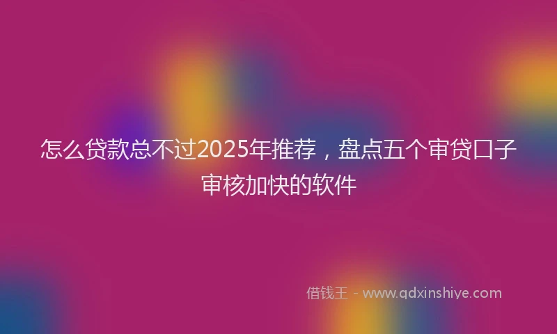 怎么贷款总不过2025年推荐，盘点五个审贷口子审核加快的软件