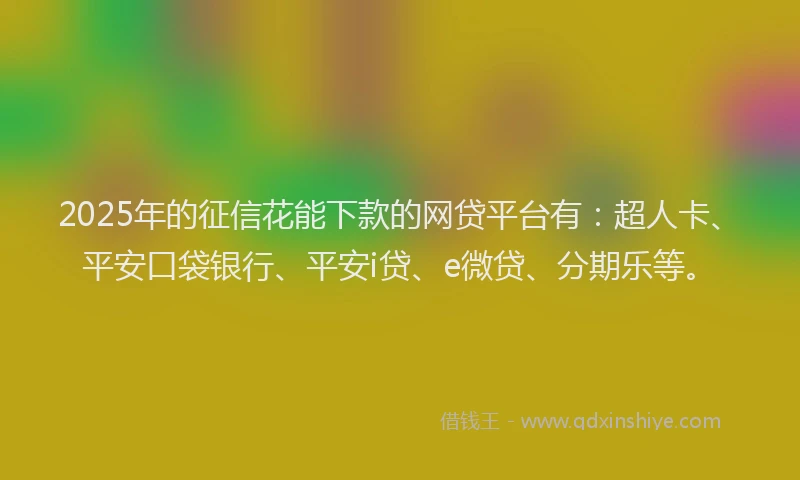 2025年的征信花能下款的网贷平台有：超人卡、平安口袋银行、平安i贷、e微贷、分期乐等。