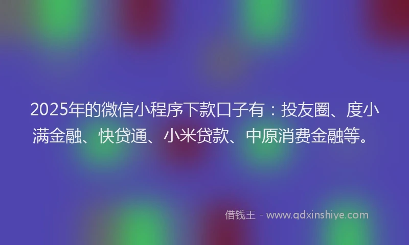 2025年的微信小程序下款口子有：投友圈、度小满金融、快贷通、小米贷款、中原消费金融等。