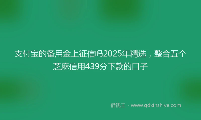 支付宝的备用金上征信吗2025年精选，整合五个芝麻信用439分下款的口子