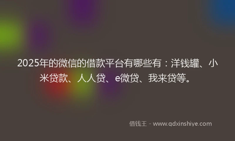 2025年的微信的借款平台有哪些有：洋钱罐、小米贷款、人人贷、e微贷、我来贷等。