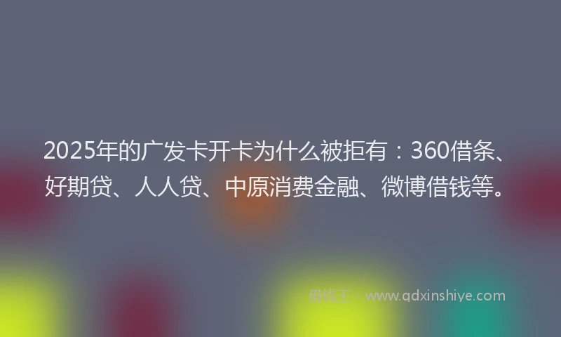 2025年的广发卡开卡为什么被拒有：360借条、好期贷、人人贷、中原消费金融、微博借钱等。