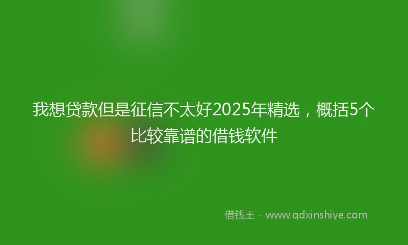 我想贷款但是征信不太好2025年精选，概括5个比较靠谱的借钱软件