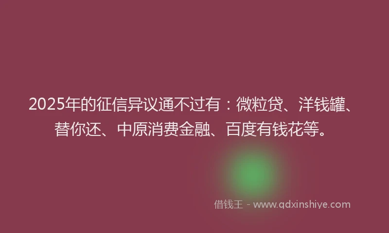 2025年的征信异议通不过有：微粒贷、洋钱罐、替你还、中原消费金融、百度有钱花等。