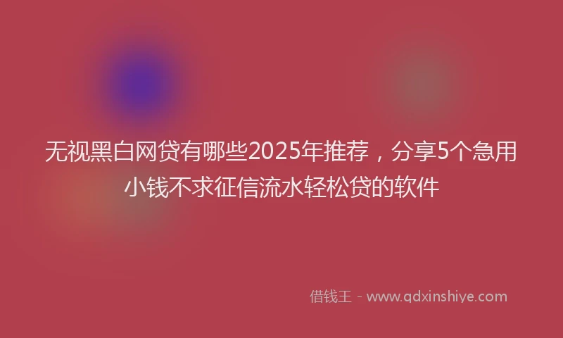 无视黑白网贷有哪些2025年推荐，分享5个急用小钱不求征信流水轻松贷的软件