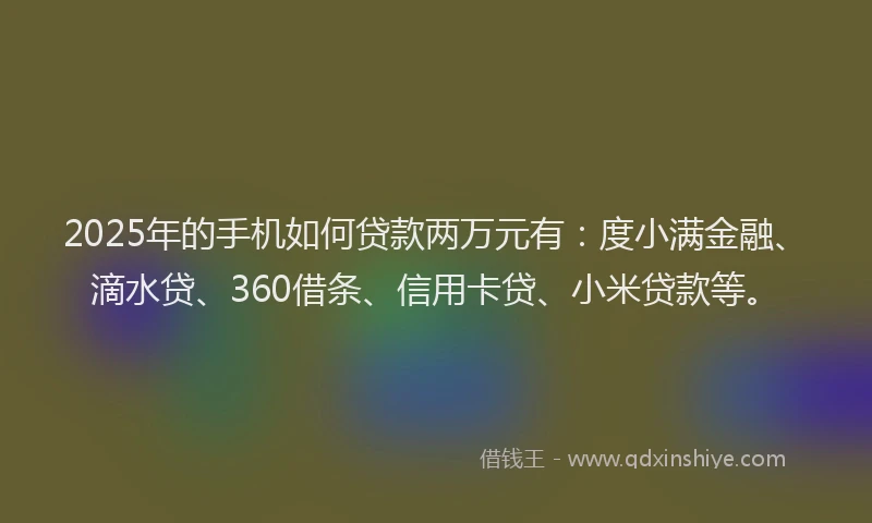 2025年的手机如何贷款两万元有：度小满金融、滴水贷、360借条、信用卡贷、小米贷款等。