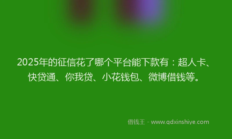 2025年的征信花了哪个平台能下款有：超人卡、快贷通、你我贷、小花钱包、微博借钱等。