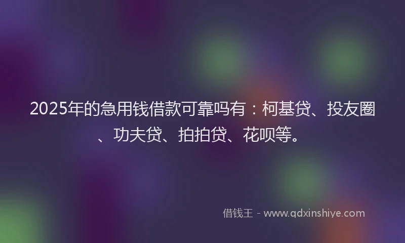 2025年的急用钱借款可靠吗有：柯基贷、投友圈、功夫贷、拍拍贷、花呗等。
