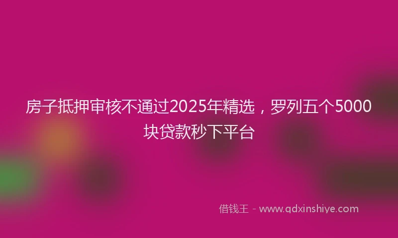 房子抵押审核不通过2025年精选，罗列五个5000块贷款秒下平台