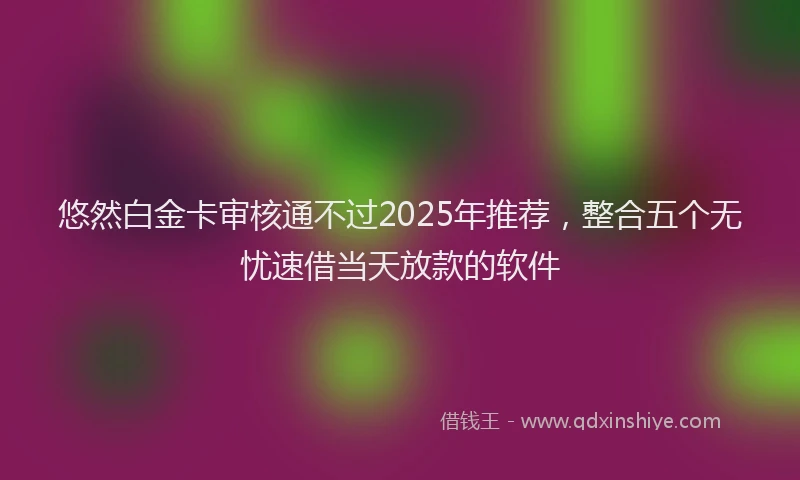 悠然白金卡审核通不过2025年推荐，整合五个无忧速借当天放款的软件