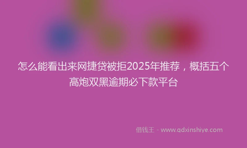 怎么能看出来网捷贷被拒2025年推荐，概括五个高炮双黑逾期必下款平台