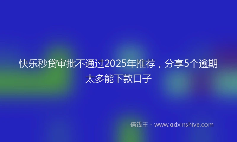快乐秒贷审批不通过2025年推荐，分享5个逾期太多能下款口子