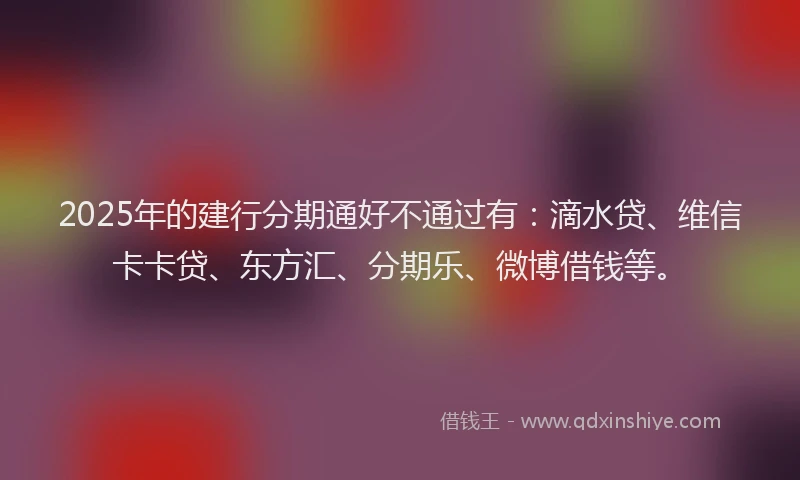 2025年的建行分期通好不通过有：滴水贷、维信卡卡贷、东方汇、分期乐、微博借钱等。