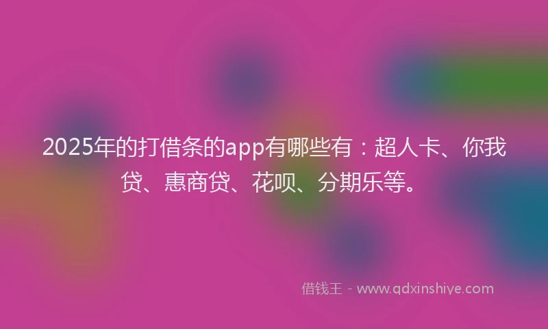 2025年的打借条的app有哪些有：超人卡、你我贷、惠商贷、花呗、分期乐等。
