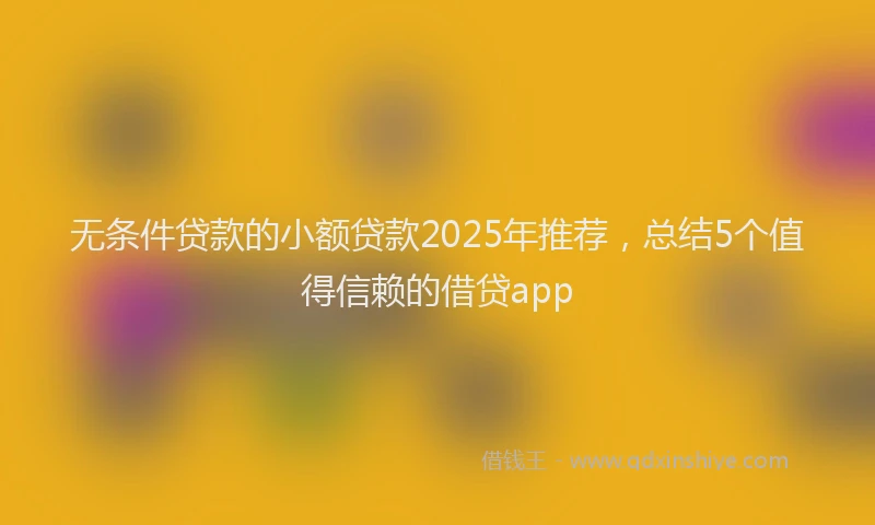 无条件贷款的小额贷款2025年推荐，总结5个值得信赖的借贷app