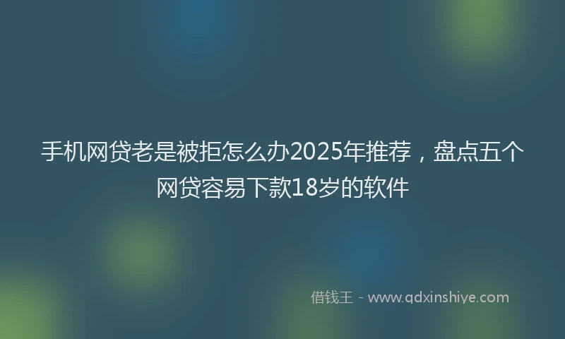 手机网贷老是被拒怎么办2025年推荐，盘点五个网贷容易下款18岁的软件