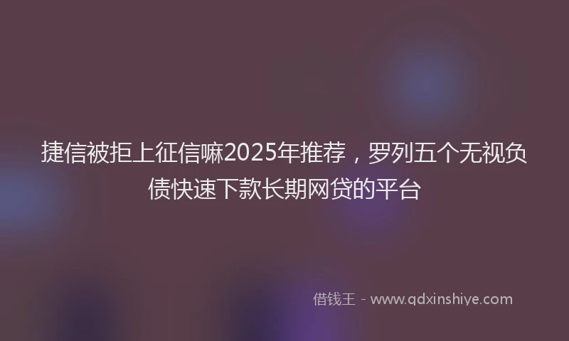 捷信被拒上征信嘛2025年推荐，罗列五个无视负债快速下款长期网贷的平台