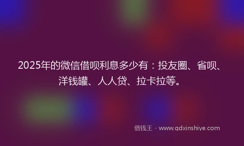 2025年的微信借呗利息多少有：投友圈、省呗、洋钱罐、人人贷、拉卡拉等。